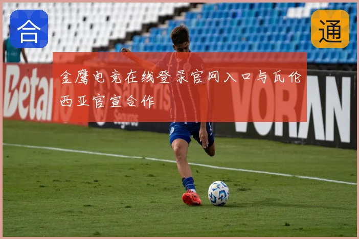 金鹰电竞在线登录官网入口与瓦伦西亚官宣合作