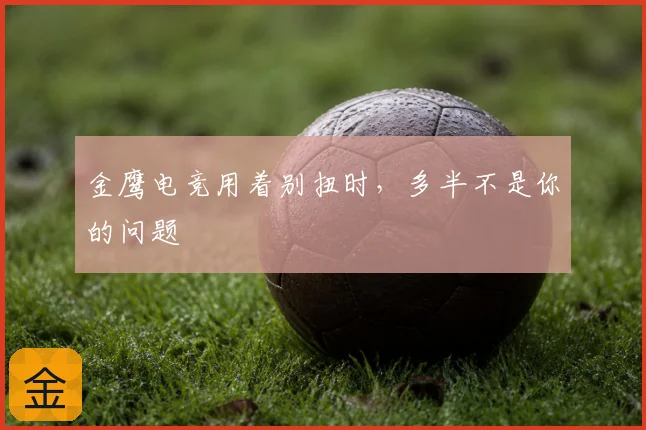 金鹰电竞用着别扭时，多半不是你的问题