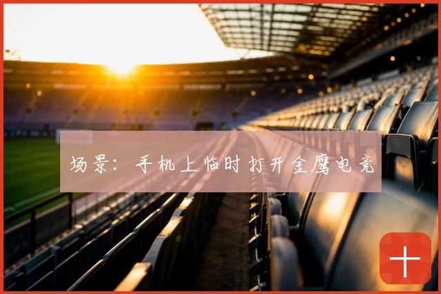 场景：手机上临时打开金鹰电竞